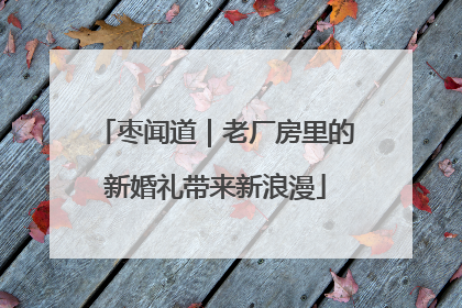 枣闻道｜老厂房里的新婚礼带来新浪漫