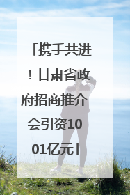 携手共进！甘肃省政府招商推介会引资1001亿元