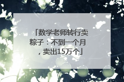 数学老师转行卖粽子：不到一个月，卖出15万个