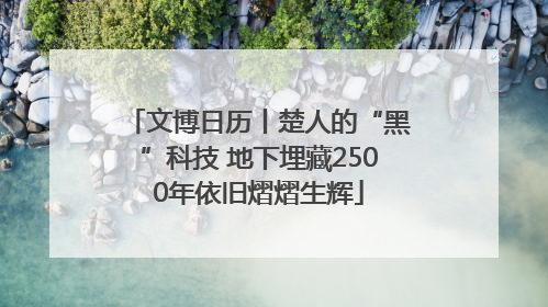 文博日历丨楚人的“黑”科技 地下埋藏2500年依旧熠熠生辉