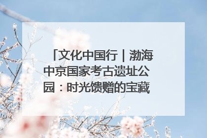文化中国行｜渤海中京国家考古遗址公园：时光馈赠的宝藏 历史凝固的诗篇
