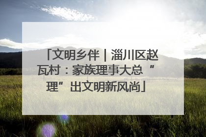文明乡伴｜淄川区赵瓦村：家族理事大总“理”出文明新风尚