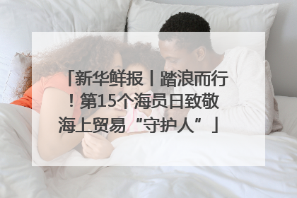 新华鲜报丨踏浪而行！第15个海员日致敬海上贸易“守护人”