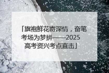 旗袍鲜花寄深情，奋笔考场为梦拼——2025高考资兴考点直击
