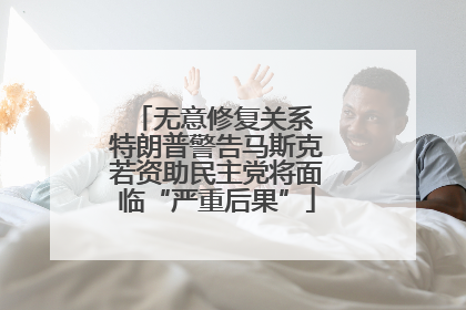 无意修复关系 特朗普警告马斯克若资助民主党将面临“严重后果”