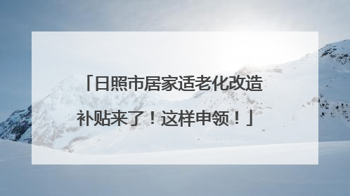 日照市居家适老化改造补贴来了！这样申领！