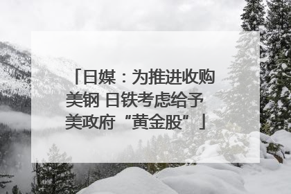 日媒：为推进收购美钢 日铁考虑给予美政府“黄金股”