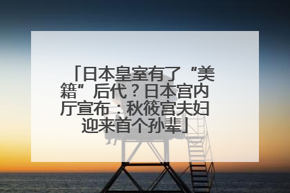 日本皇室有了“美籍”后代？日本宫内厅宣布：秋筱宫夫妇迎来首个孙辈