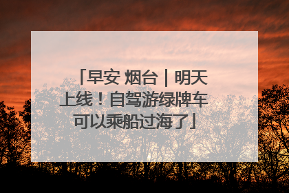 早安 烟台｜明天上线！自驾游绿牌车可以乘船过海了