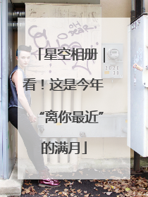 星空相册｜看！这是今年“离你最近”的满月