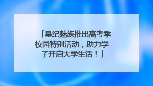星纪魅族推出高考季校园特别活动，助力学子开启大学生活！