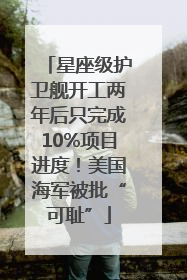 星座级护卫舰开工两年后只完成10%项目进度！美国海军被批“可耻”