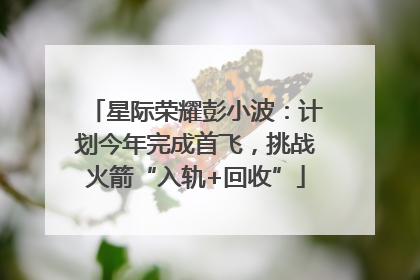 星际荣耀彭小波：计划今年完成首飞，挑战火箭“入轨+回收”