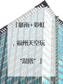 暴雨+彩虹，福州天空玩“混搭”