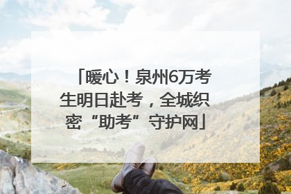 暖心！泉州6万考生明日赴考，全城织密“助考”守护网