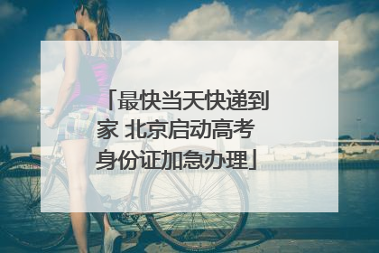最快当天快递到家 北京启动高考身份证加急办理