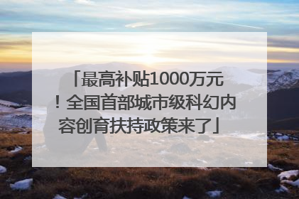 最高补贴1000万元！全国首部城市级科幻内容创育扶持政策来了