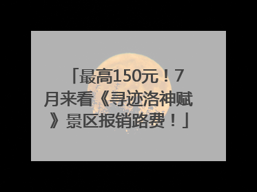 最高150元！7月来看《寻迹洛神赋》景区报销路费！
