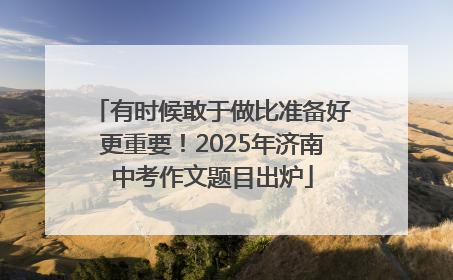 有时候敢于做比准备好更重要！2025年济南中考作文题目出炉