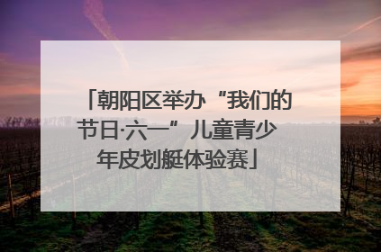 朝阳区举办“我们的节日·六一”儿童青少年皮划艇体验赛