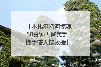 木扎尔特河惊魂50分钟！警民手挽手搭人链救援