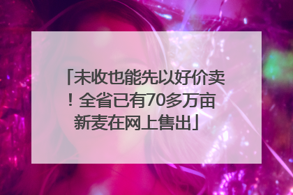 未收也能先以好价卖！全省已有70多万亩新麦在网上售出