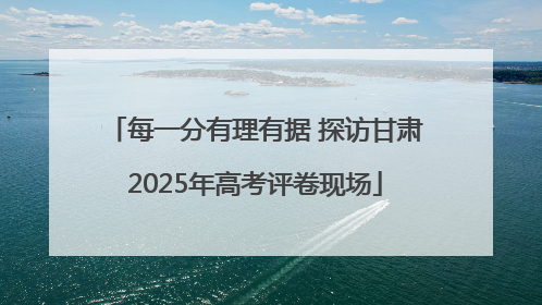 每一分有理有据 探访甘肃2025年高考评卷现场