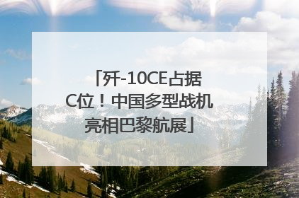 歼-10CE占据C位！中国多型战机亮相巴黎航展