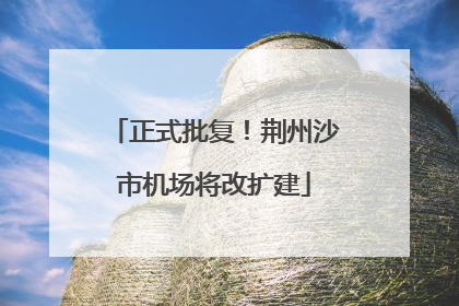 正式批复！荆州沙市机场将改扩建