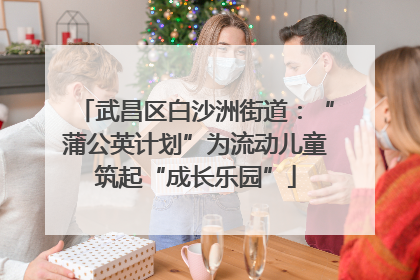 武昌区白沙洲街道：“蒲公英计划”为流动儿童筑起“成长乐园”