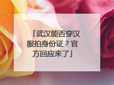 武汉能否穿汉服拍身份证？官方回应来了