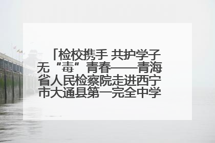检校携手 共护学子无“毒”青春——青海省人民检察院走进西宁市大通县第一完全中学开展禁毒宣传侧记