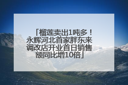 榴莲卖出1吨多！永辉河北首家胖东来调改店开业首日销售额同比增10倍