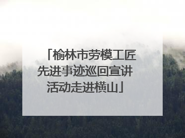 榆林市劳模工匠先进事迹巡回宣讲活动走进横山