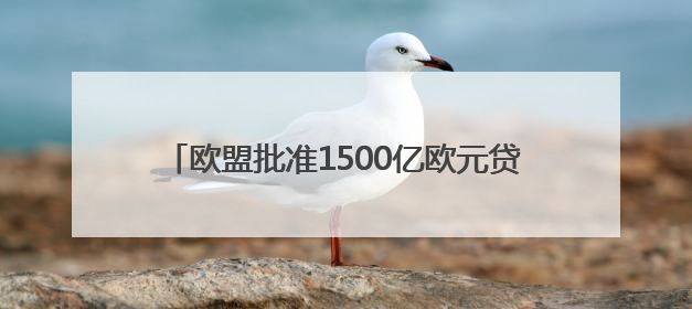 欧盟批准1500亿欧元贷款项目 旨在提升防务能力