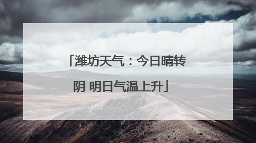 潍坊天气：今日晴转阴 明日气温上升