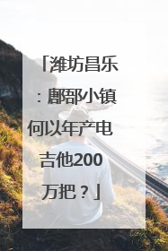 潍坊昌乐：鄌郚小镇何以年产电吉他200万把？