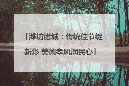 潍坊诸城：传统佳节绽新彩 美德孝风润民心