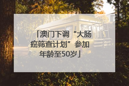 澳门下调“大肠癌筛查计划”参加年龄至50岁