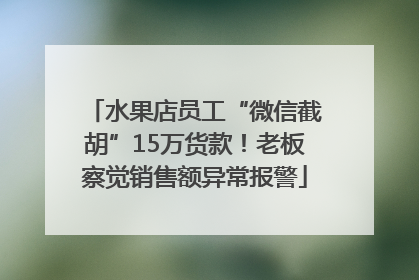 水果店员工“微信截胡”15万货款！老板察觉销售额异常报警