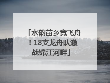 水韵苗乡竞飞舟！18支龙舟队激战锦江河畔