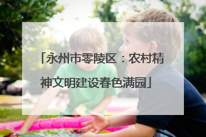 永州市零陵区：农村精神文明建设春色满园