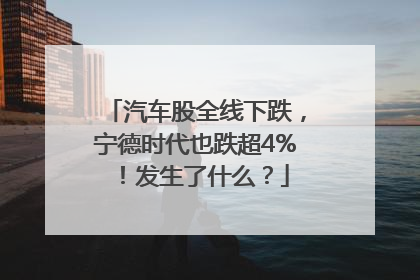 汽车股全线下跌，宁德时代也跌超4%！发生了什么？