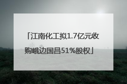 江南化工拟1.7亿元收购峨边国昌51%股权