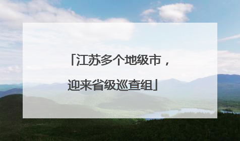 江苏多个地级市，迎来省级巡查组
