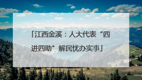 江西金溪：人大代表“四进四助”解民忧办实事