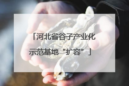 河北省谷子产业化示范基地“扩容”
