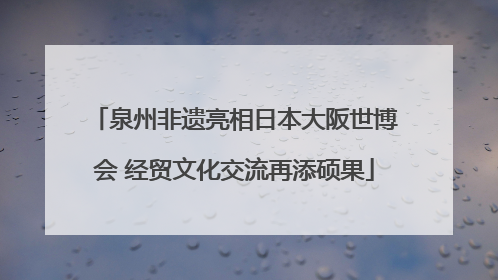 泉州非遗亮相日本大阪世博会 经贸文化交流再添硕果