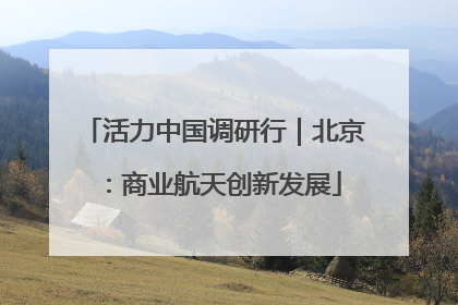 活力中国调研行｜北京：商业航天创新发展