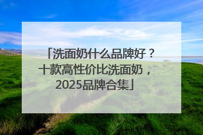 洗面奶什么品牌好？十款高性价比洗面奶，2025品牌合集